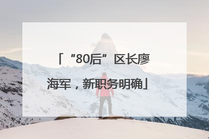 “80后”区长廖海军，新职务明确