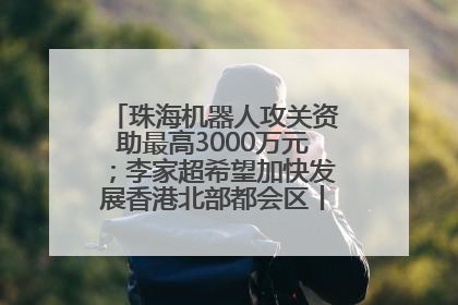 珠海机器人攻关资助最高3000万元；李家超希望加快发展香港北部都会区丨大湾区财经早参