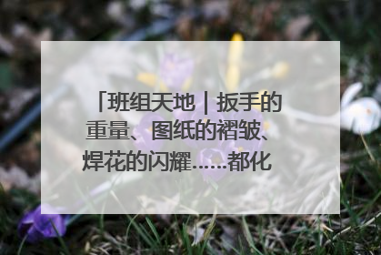 班组天地｜扳手的重量、图纸的褶皱、焊花的闪耀……都化作热爱的注脚