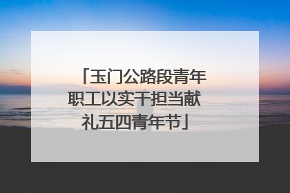 玉门公路段青年职工以实干担当献礼五四青年节