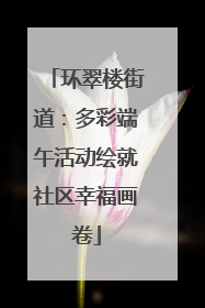 环翠楼街道：多彩端午活动绘就社区幸福画卷