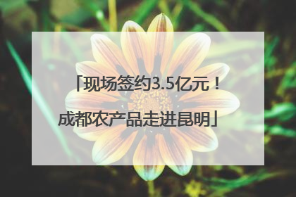 现场签约3.5亿元！成都农产品走进昆明