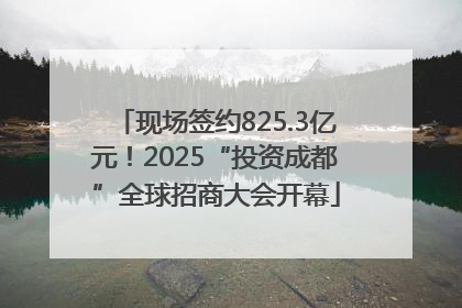 现场签约825.3亿元！2025“投资成都”全球招商大会开幕