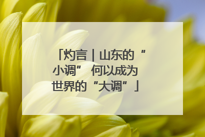 灼言｜山东的“小调” 何以成为世界的“大调”