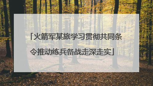 火箭军某旅学习贯彻共同条令推动练兵备战走深走实