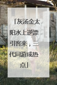 灰汤金太阳水上逆漂引客来，三代同游成热点