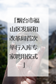 烟台市福山区发展和改革局首次举行入库专家聘用仪式