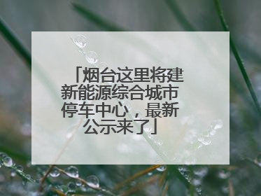 烟台这里将建新能源综合城市停车中心，最新公示来了