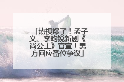 热搜爆了！孟子义、李昀锐新剧《尚公主》官宣！男方回应番位争议