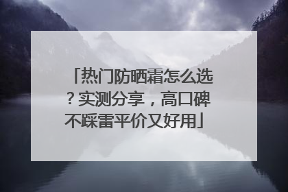 热门防晒霜怎么选？实测分享，高口碑不踩雷平价又好用