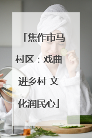 焦作市马村区：戏曲进乡村 文化润民心