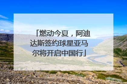 燃动今夏，阿迪达斯签约球星亚马尔将开启中国行