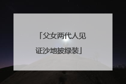 父女两代人见证沙地披绿装