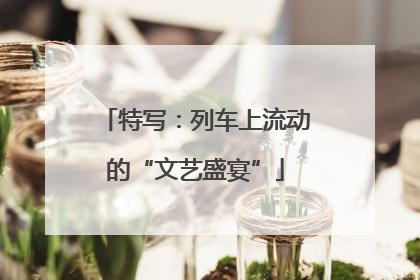 特写：列车上流动的“文艺盛宴”
