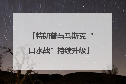 特朗普与马斯克“口水战”持续升级