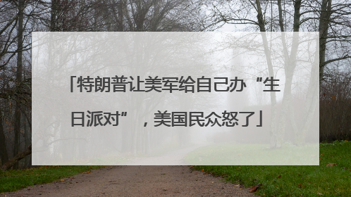 特朗普让美军给自己办“生日派对”，美国民众怒了