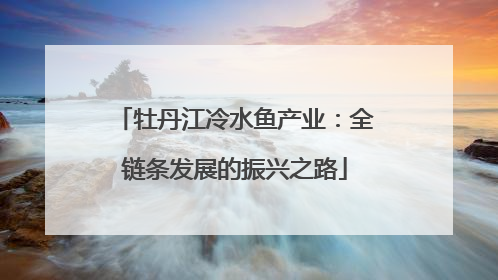 牡丹江冷水鱼产业：全链条发展的振兴之路