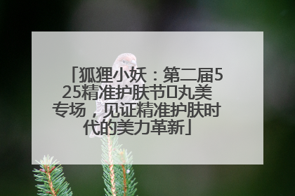狐狸小妖：第二届525精准护肤节✖丸美专场，见证精准护肤时代的美力革新