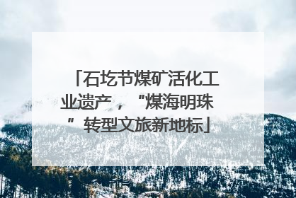 石圪节煤矿活化工业遗产，“煤海明珠”转型文旅新地标