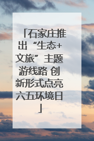 石家庄推出“生态+文旅”主题游线路 创新形式点亮六五环境日