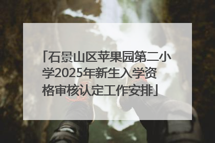 石景山区苹果园第二小学2025年新生入学资格审核认定工作安排