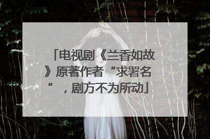 电视剧《兰香如故》原著作者“求署名”，剧方不为所动