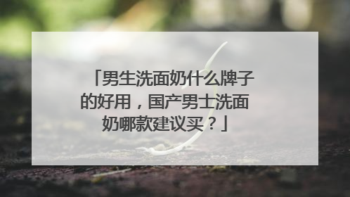 男生洗面奶什么牌子的好用，国产男士洗面奶哪款建议买？
