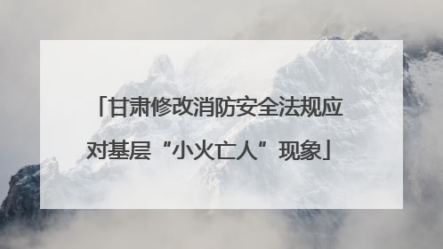甘肃修改消防安全法规应对基层“小火亡人”现象