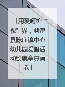 用爱呵护“视”界，利津县陈庄镇中心幼儿园爱眼活动绘就童真画卷