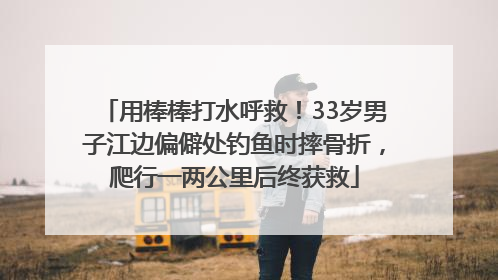 用棒棒打水呼救！33岁男子江边偏僻处钓鱼时摔骨折，爬行一两公里后终获救