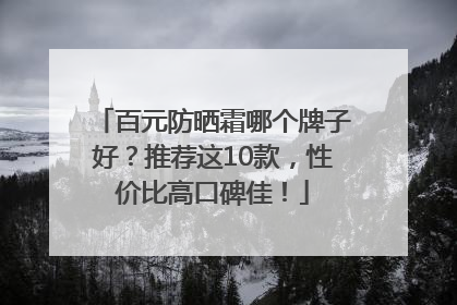 百元防晒霜哪个牌子好？推荐这10款，性价比高口碑佳！