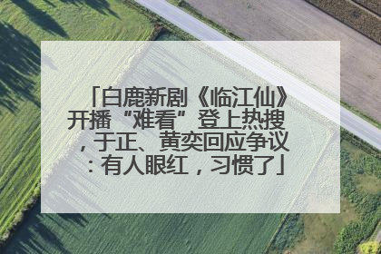 白鹿新剧《临江仙》开播“难看”登上热搜，于正、黄奕回应争议：有人眼红，习惯了