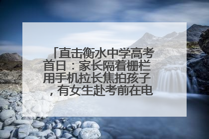 直击衡水中学高考首日：家长隔着栅栏用手机拉长焦拍孩子，有女生赴考前在电话亭与家人通话