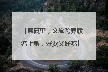 盛夏里，文旅跨界联名上新，好耍又好吃