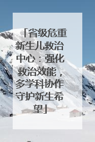 省级危重新生儿救治中心：强化救治效能，多学科协作守护新生希望