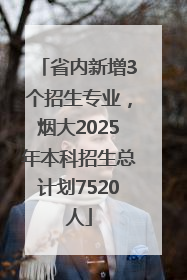 省内新增3个招生专业，烟大2025年本科招生总计划7520人
