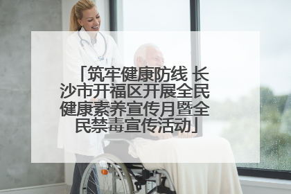 筑牢健康防线 长沙市开福区开展全民健康素养宣传月暨全民禁毒宣传活动