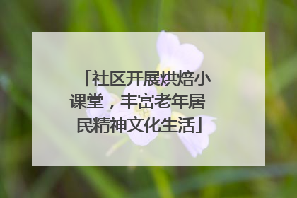 社区开展烘焙小课堂，丰富老年居民精神文化生活