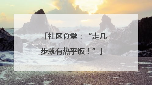 社区食堂：“走几步就有热乎饭！”