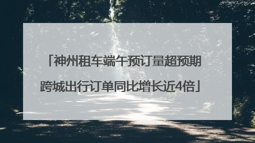 神州租车端午预订量超预期 跨城出行订单同比增长近4倍