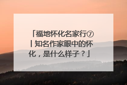 福地怀化名家行⑦丨知名作家眼中的怀化，是什么样子？