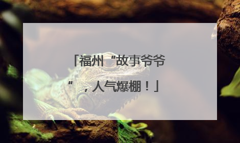 福州“故事爷爷”，人气爆棚！