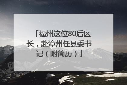 福州这位80后区长，赴漳州任县委书记（附简历）