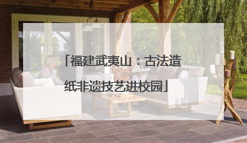 福建武夷山：古法造纸非遗技艺进校园