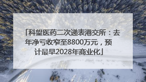 科望医药二次递表港交所：去年净亏收窄至8800万元，预计最早2028年商业化