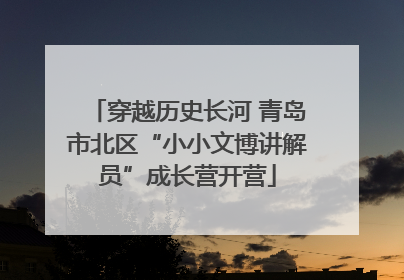 穿越历史长河 青岛市北区“小小文博讲解员”成长营开营