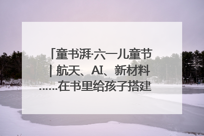 童书湃·六一儿童节｜航天、AI、新材料……在书里给孩子搭建产业科技的网