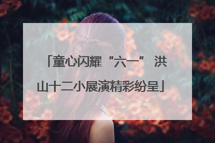童心闪耀“六一” 洪山十二小展演精彩纷呈