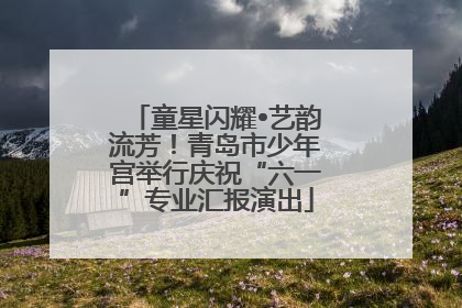 童星闪耀•艺韵流芳！青岛市少年宫举行庆祝“六一”专业汇报演出