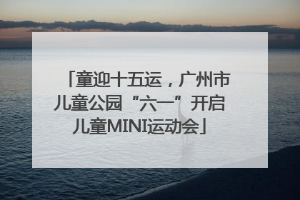 童迎十五运，广州市儿童公园“六一”开启儿童MINI运动会